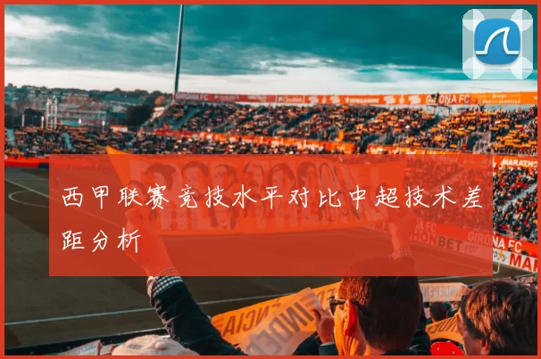 西甲联赛竞技水平对比中超技术差距分析