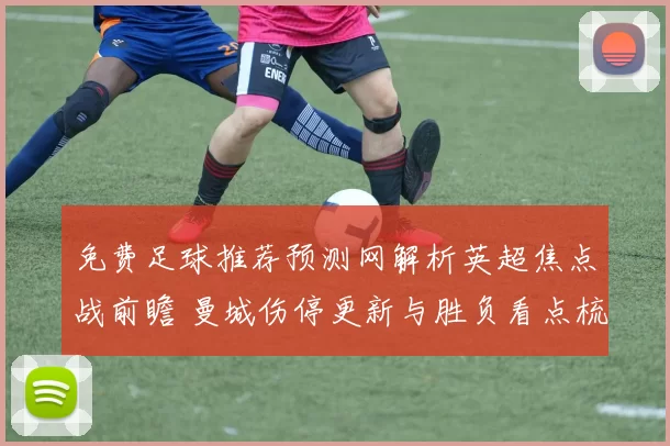免费足球推荐预测网解析英超焦点战前瞻 曼城伤停更新与胜负看点梳理