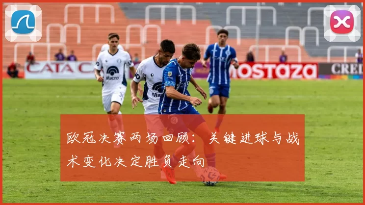 欧冠决赛两场回顾：关键进球与战术变化决定胜负走向