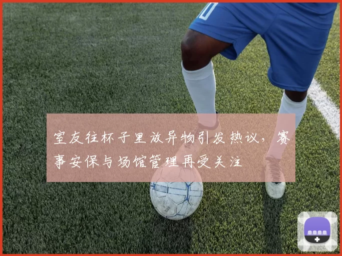 室友往杯子里放异物引发热议，赛事安保与场馆管理再受关注