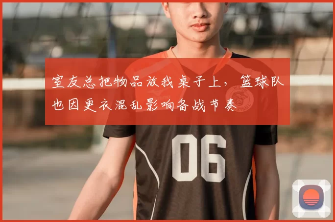 室友总把物品放我桌子上，篮球队也因更衣混乱影响备战节奏