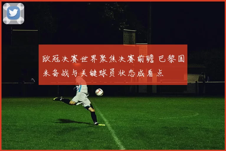 欧冠决赛世界聚焦决赛前瞻 巴黎国米备战与关键球员状态成看点
