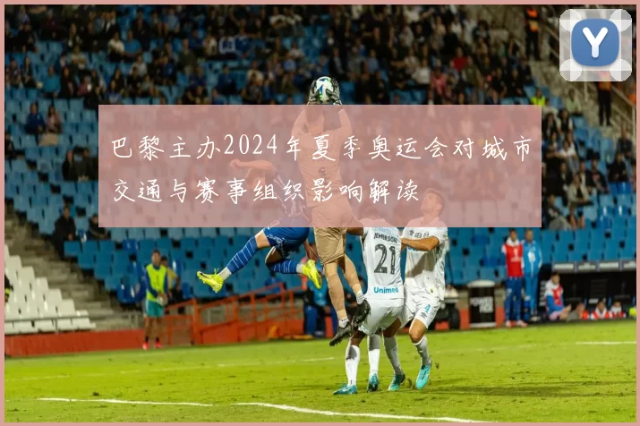 巴黎主办2024年夏季奥运会对城市交通与赛事组织影响解读
