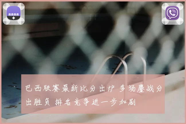 巴西联赛最新比分出炉 多场鏖战分出胜负 排名竞争进一步加剧