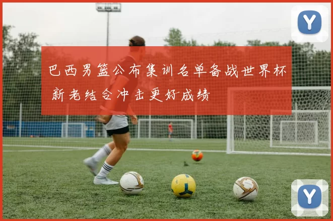 巴西男篮公布集训名单备战世界杯 新老结合冲击更好成绩