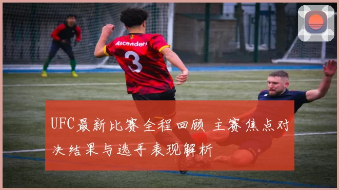 UFC最新比赛全程回顾 主赛焦点对决结果与选手表现解析