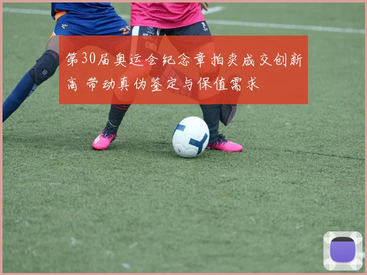 第30届奥运会纪念章拍卖成交创新高 带动真伪鉴定与保值需求