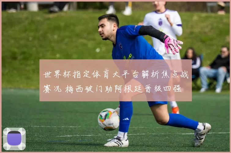 世界杯指定体育大平台解析焦点战赛况 梅西破门助阿根廷晋级四强