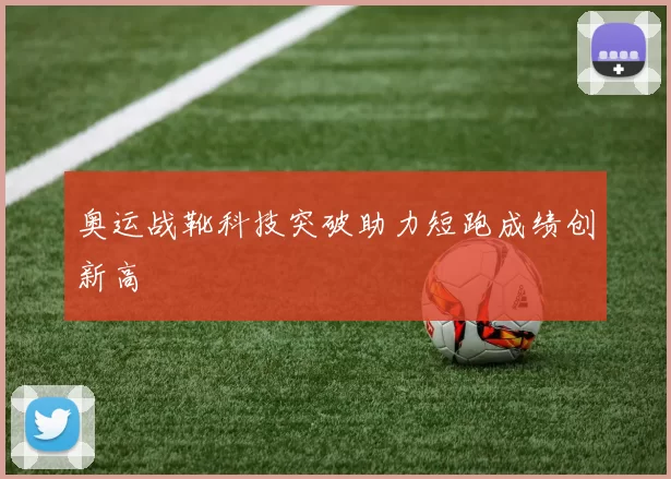 奥运战靴科技突破助力短跑成绩创新高