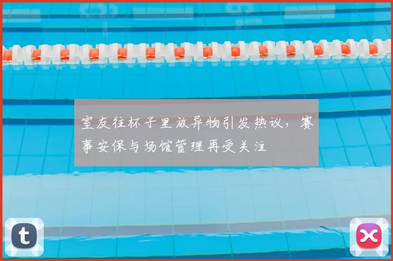 室友往杯子里放异物引发热议，赛事安保与场馆管理再受关注