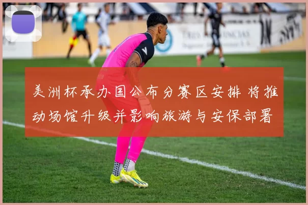 美洲杯承办国公布分赛区安排 将推动场馆升级并影响旅游与安保部署