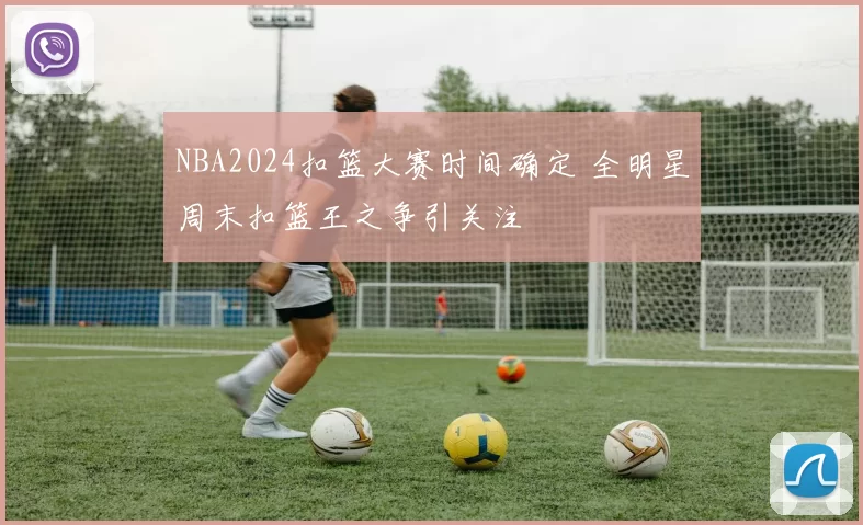 NBA2024扣篮大赛时间确定 全明星周末扣篮王之争引关注