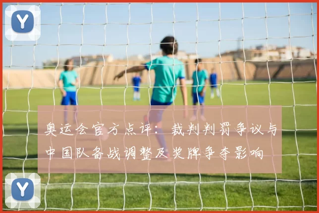 奥运会官方点评：裁判判罚争议与中国队备战调整及奖牌争夺影响