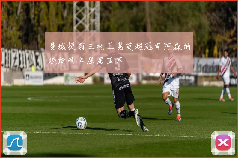 曼城提前三轮卫冕英超冠军阿森纳连续两年屈居亚军