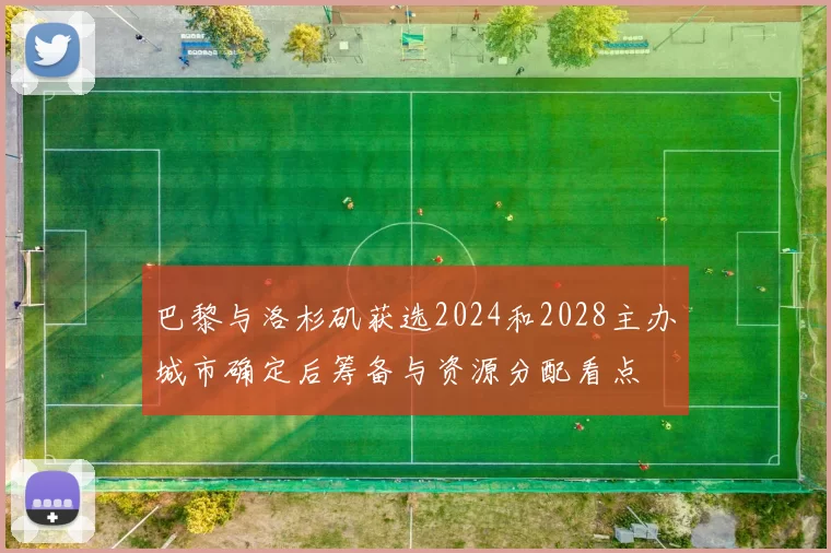 巴黎与洛杉矶获选2024和2028主办城市确定后筹备与资源分配看点