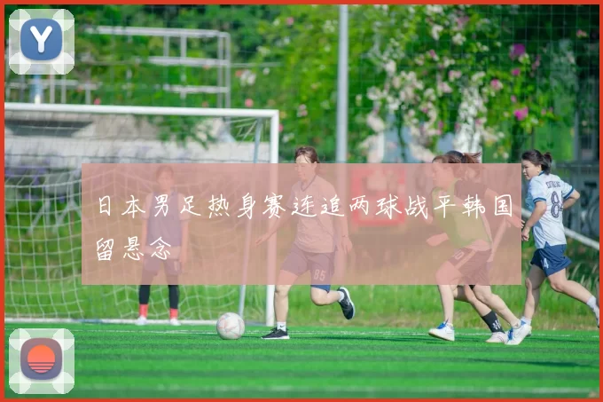 日本男足热身赛连追两球战平韩国留悬念