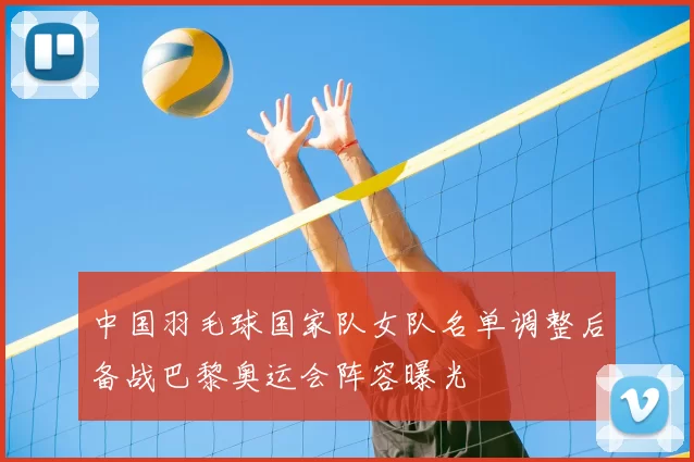 中国羽毛球国家队女队名单调整后备战巴黎奥运会阵容曝光