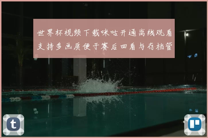 世界杯视频下载咪咕开通离线观看支持多画质便于赛后回看与存档管理