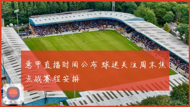 意甲直播时间公布 球迷关注周末焦点战赛程安排