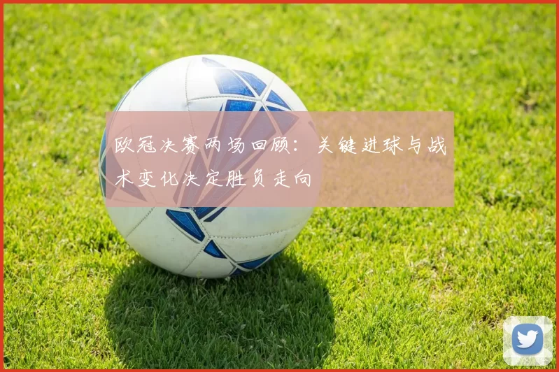 欧冠决赛两场回顾：关键进球与战术变化决定胜负走向