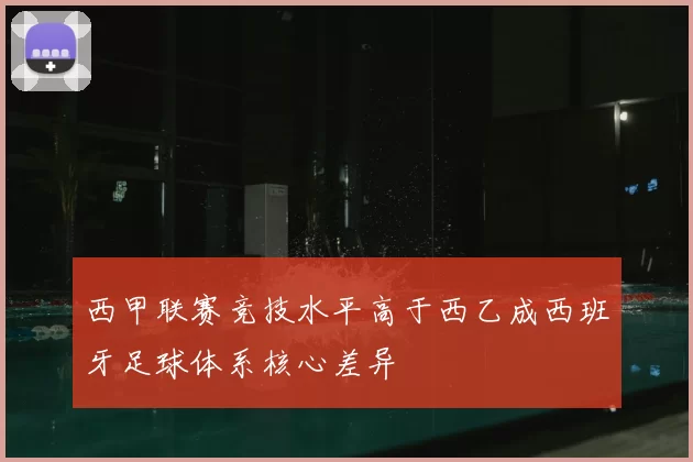 西甲联赛竞技水平高于西乙成西班牙足球体系核心差异