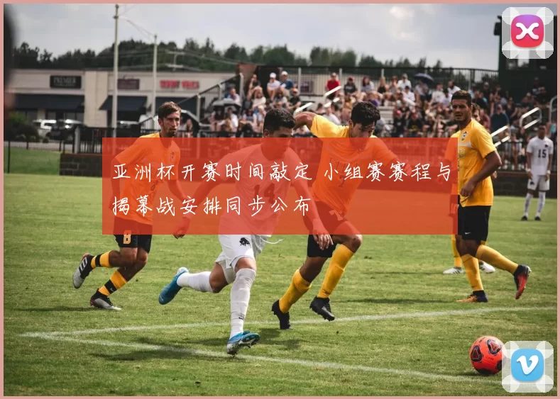 亚洲杯开赛时间敲定 小组赛赛程与揭幕战安排同步公布