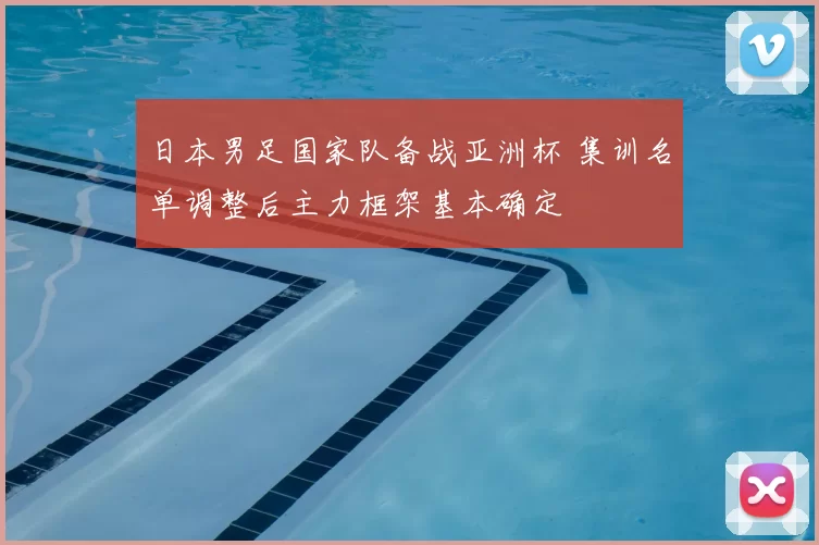 日本男足国家队备战亚洲杯 集训名单调整后主力框架基本确定