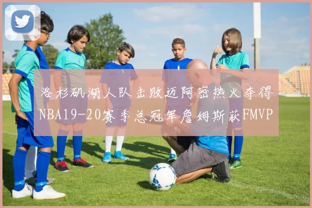 洛杉矶湖人队击败迈阿密热火夺得NBA19-20赛季总冠军詹姆斯获FMVP