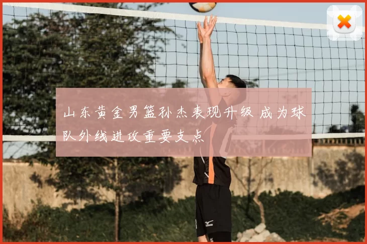 山东黄金男篮孙杰表现升级 成为球队外线进攻重要支点