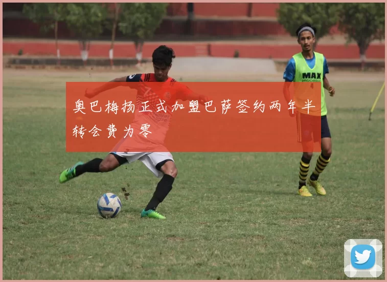 奥巴梅扬正式加盟巴萨签约两年半转会费为零