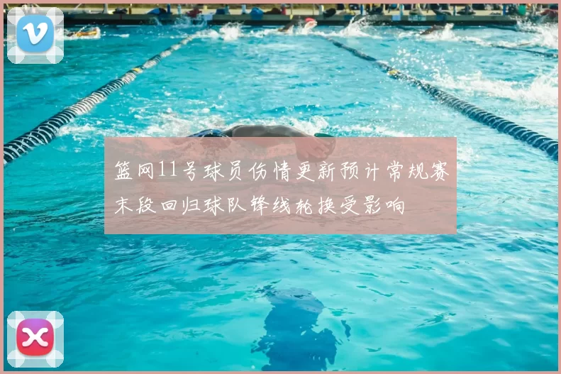 篮网11号球员伤情更新预计常规赛末段回归球队锋线轮换受影响