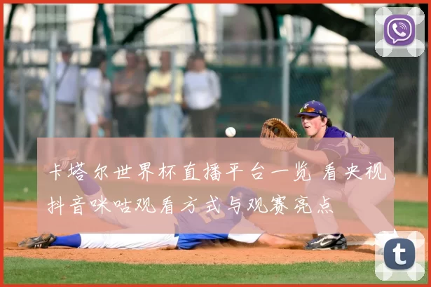 卡塔尔世界杯直播平台一览 看央视抖音咪咕观看方式与观赛亮点