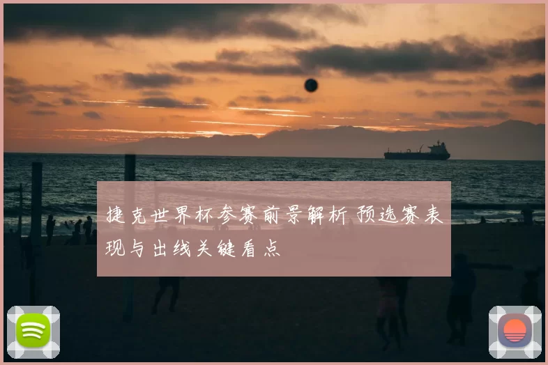 捷克世界杯参赛前景解析 预选赛表现与出线关键看点