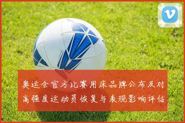 奥运会官方比赛用床品牌公布及对高强度运动员恢复与表现影响评估