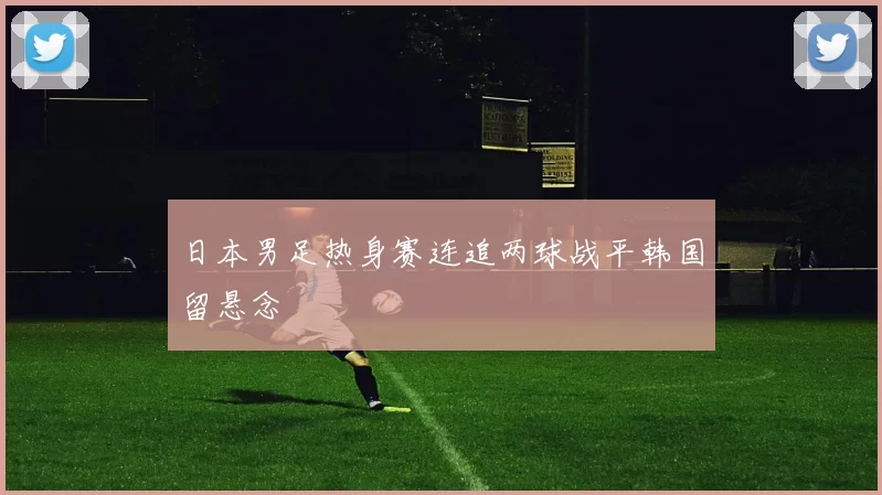 日本男足热身赛连追两球战平韩国留悬念