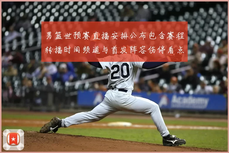 男篮世预赛直播安排公布包含赛程转播时间频道与首发阵容伤停看点