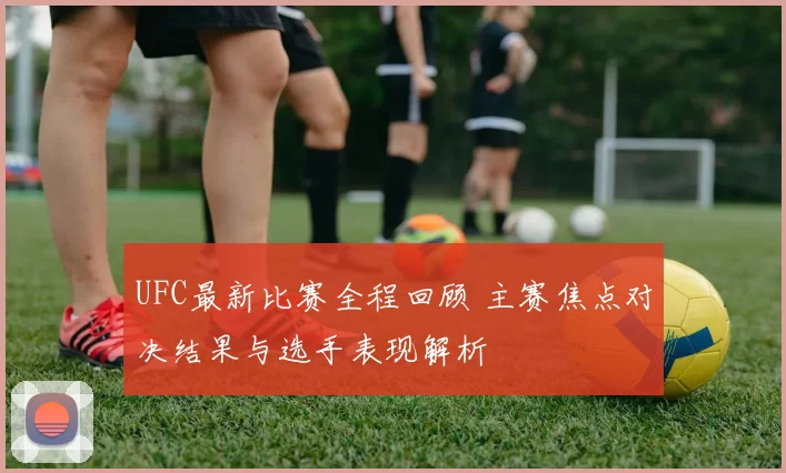 UFC最新比赛全程回顾 主赛焦点对决结果与选手表现解析