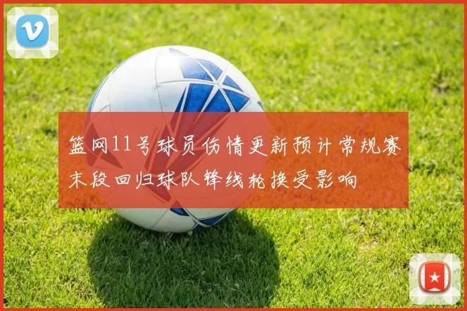 篮网11号球员伤情更新预计常规赛末段回归球队锋线轮换受影响