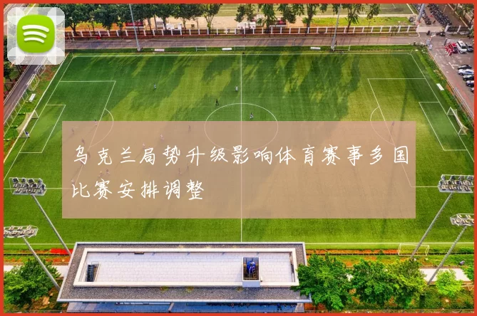 乌克兰局势升级影响体育赛事多国比赛安排调整