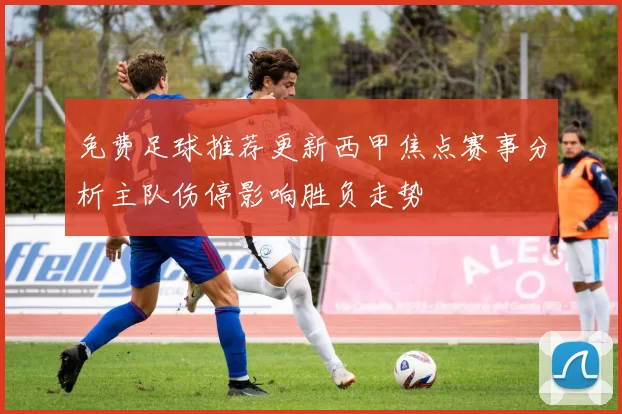 免费足球推荐更新西甲焦点赛事分析主队伤停影响胜负走势