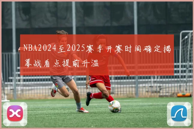NBA2024至2025赛季开赛时间确定揭幕战看点提前升温