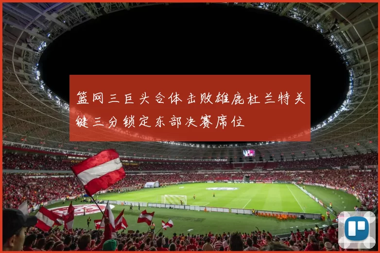 篮网三巨头合体击败雄鹿杜兰特关键三分锁定东部决赛席位