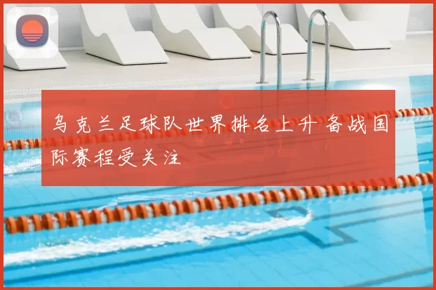 乌克兰足球队世界排名上升 备战国际赛程受关注