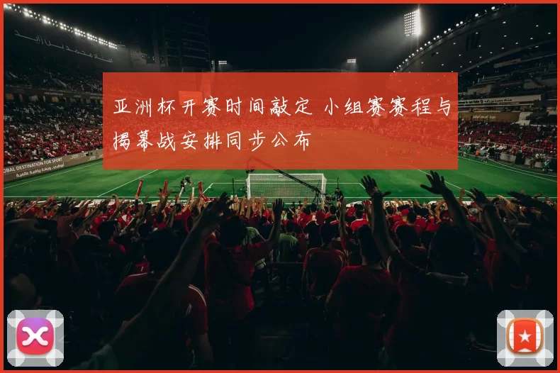 亚洲杯开赛时间敲定 小组赛赛程与揭幕战安排同步公布