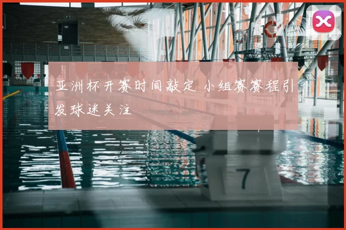 亚洲杯开赛时间敲定 小组赛赛程引发球迷关注