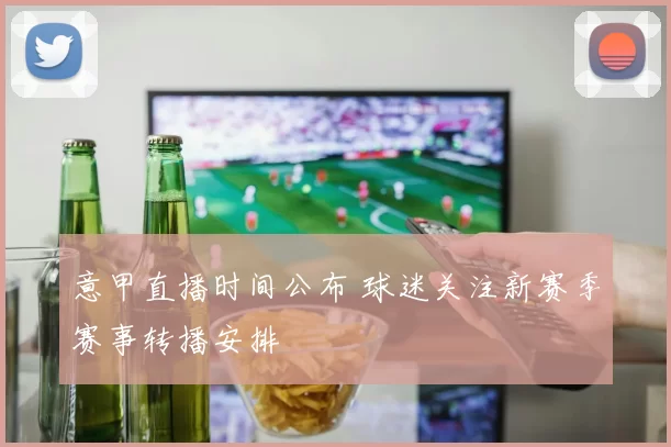 意甲直播时间公布 球迷关注新赛季赛事转播安排