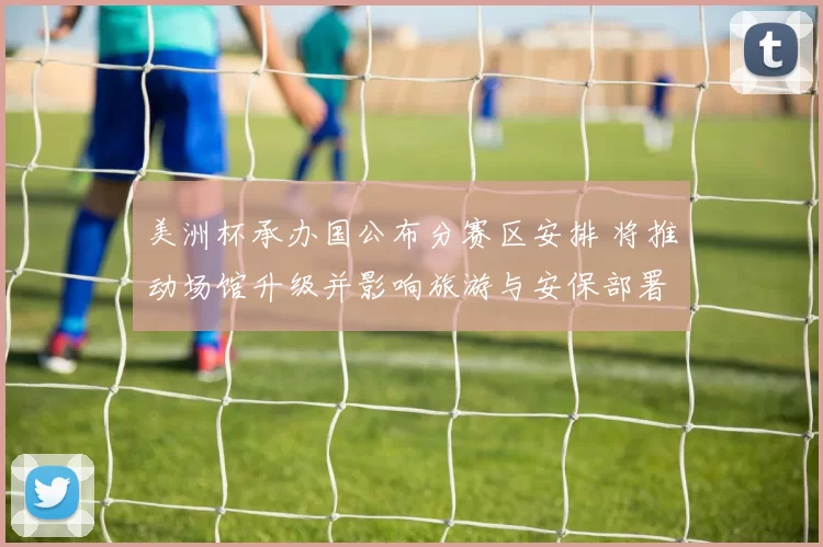 美洲杯承办国公布分赛区安排 将推动场馆升级并影响旅游与安保部署