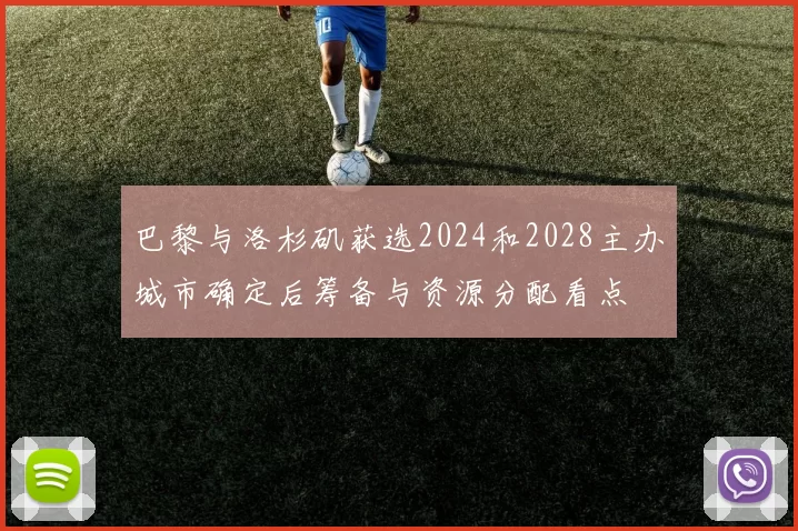 巴黎与洛杉矶获选2024和2028主办城市确定后筹备与资源分配看点