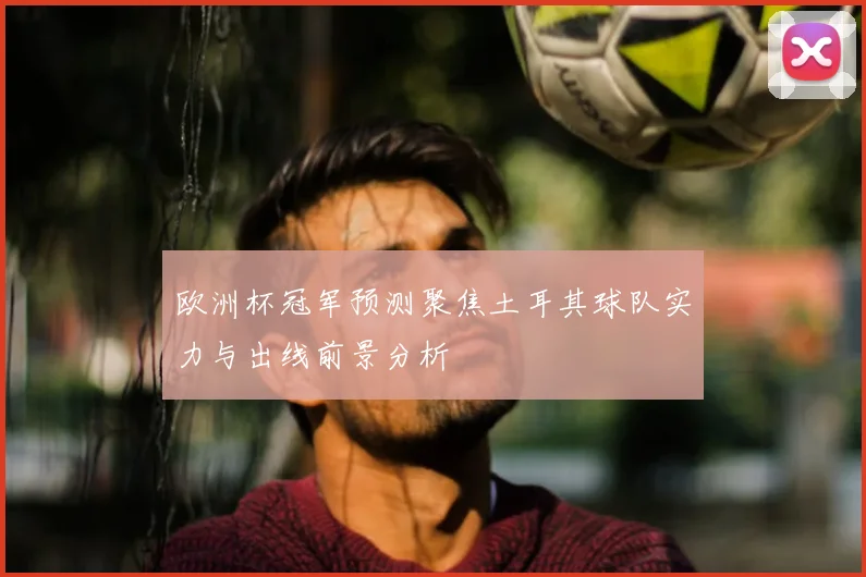 欧洲杯冠军预测聚焦土耳其球队实力与出线前景分析