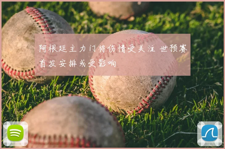 阿根廷主力门将伤情受关注 世预赛首发安排或受影响
